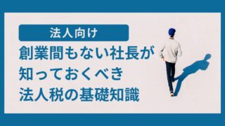 創業間もない社長が知っておくべき法人税の基礎知識